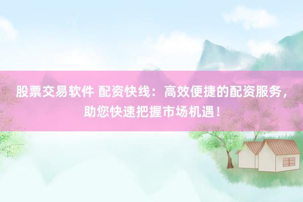 股票交易软件 配资快线：高效便捷的配资服务，助您快速把握市场机遇！