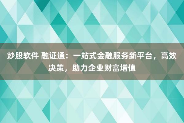 炒股软件 融证通：一站式金融服务新平台，高效决策，助力企业财富增值