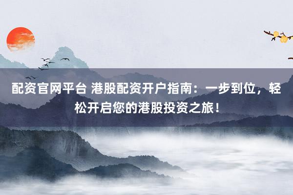 配资官网平台 港股配资开户指南：一步到位，轻松开启您的港股投资之旅！
