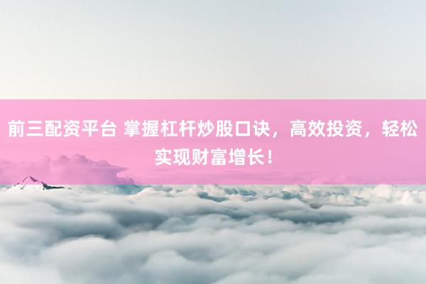 前三配资平台 掌握杠杆炒股口诀，高效投资，轻松实现财富增长！