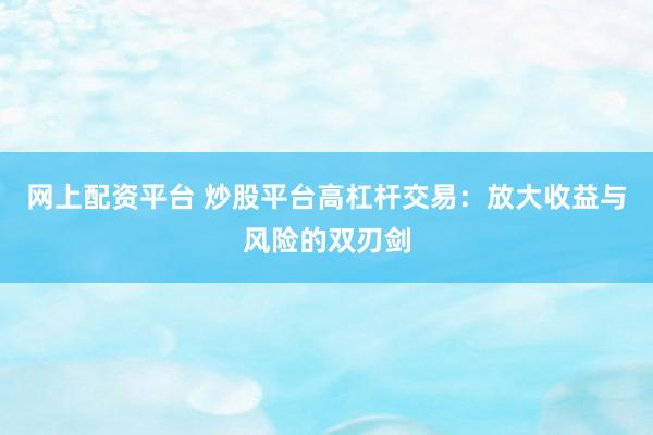 网上配资平台 炒股平台高杠杆交易：放大收益与风险的双刃剑
