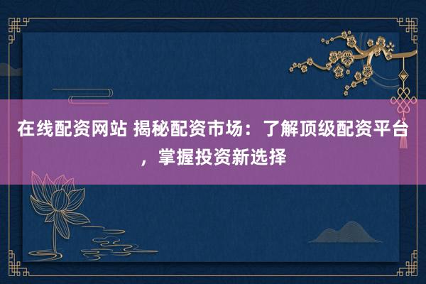 在线配资网站 揭秘配资市场：了解顶级配资平台，掌握投资新选择