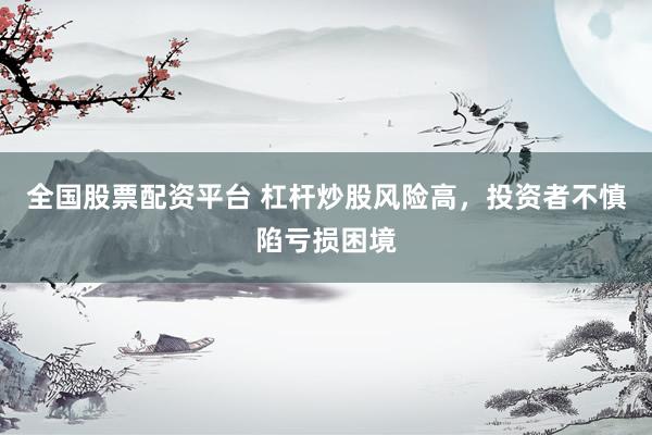 全国股票配资平台 杠杆炒股风险高，投资者不慎陷亏损困境