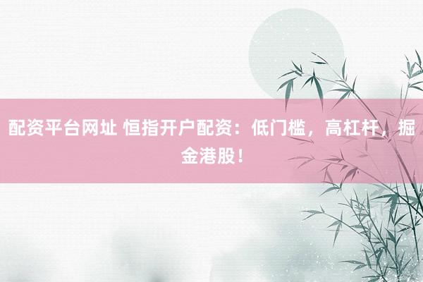 配资平台网址 恒指开户配资：低门槛，高杠杆，掘金港股！