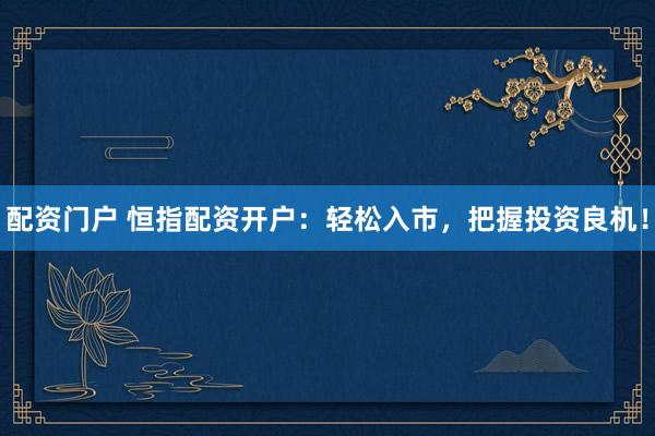 配资门户 恒指配资开户：轻松入市，把握投资良机！