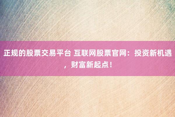 正规的股票交易平台 互联网股票官网：投资新机遇，财富新起点！