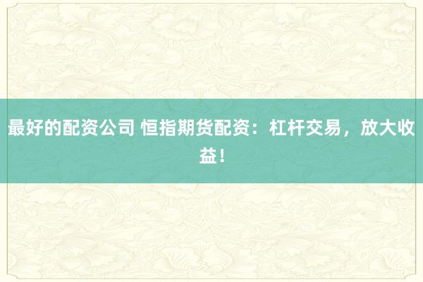 最好的配资公司 恒指期货配资：杠杆交易，放大收益！