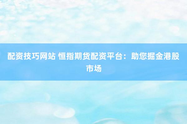 配资技巧网站 恒指期货配资平台：助您掘金港股市场