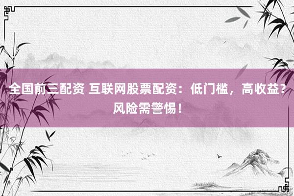 全国前三配资 互联网股票配资：低门槛，高收益？风险需警惕！