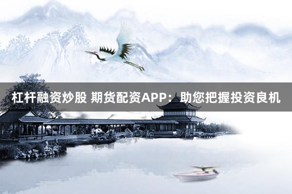 杠杆融资炒股 期货配资APP：助您把握投资良机