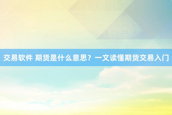 交易软件 期货是什么意思？一文读懂期货交易入门