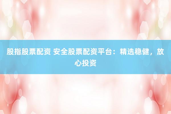 股指股票配资 安全股票配资平台：精选稳健，放心投资