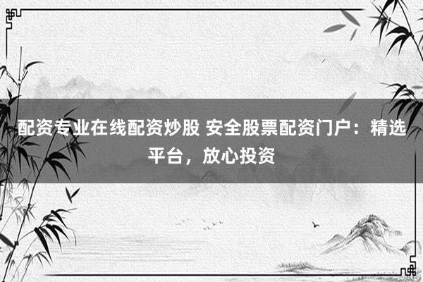 配资专业在线配资炒股 安全股票配资门户：精选平台，放心投资