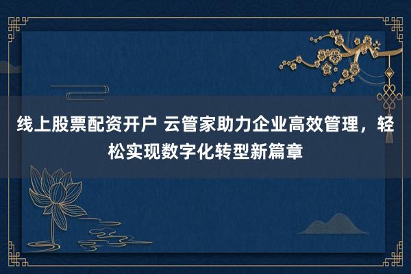 线上股票配资开户 云管家助力企业高效管理，轻松实现数字化转型新篇章