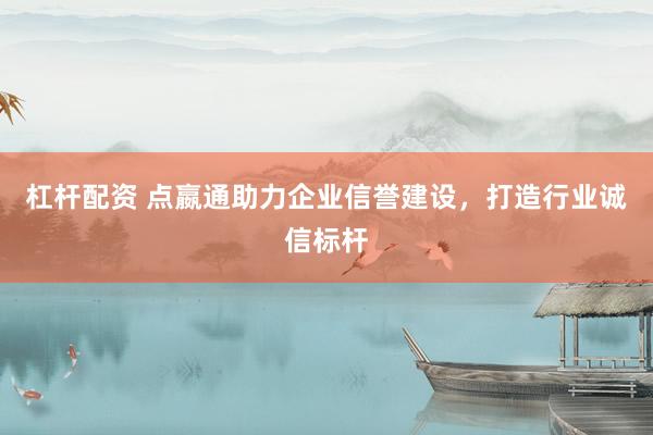 杠杆配资 点嬴通助力企业信誉建设，打造行业诚信标杆