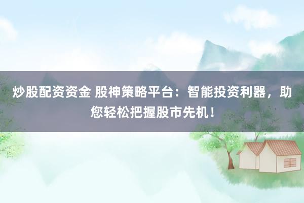 炒股配资资金 股神策略平台：智能投资利器，助您轻松把握股市先机！