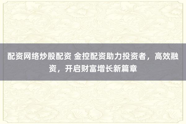 配资网络炒股配资 金控配资助力投资者，高效融资，开启财富增长新篇章