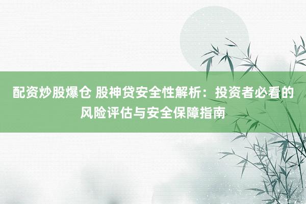 配资炒股爆仓 股神贷安全性解析：投资者必看的风险评估与安全保障指南