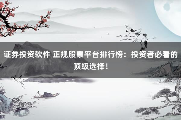 证券投资软件 正规股票平台排行榜：投资者必看的顶级选择！