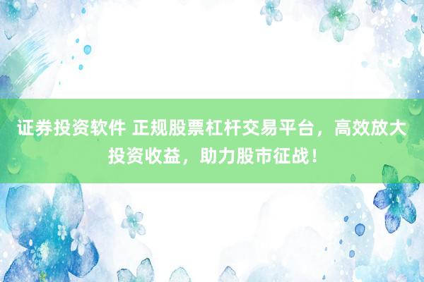 证券投资软件 正规股票杠杆交易平台，高效放大投资收益，助力股市征战！