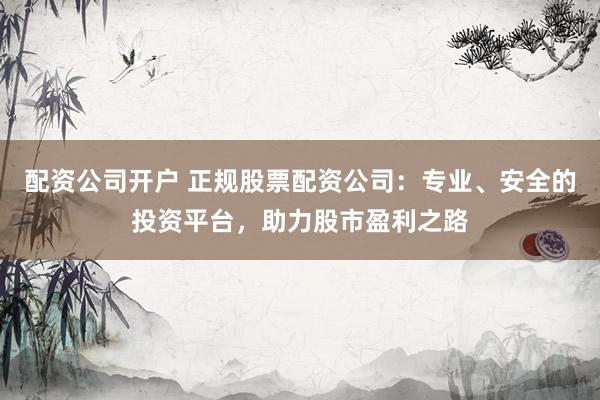 配资公司开户 正规股票配资公司：专业、安全的投资平台，助力股市盈利之路