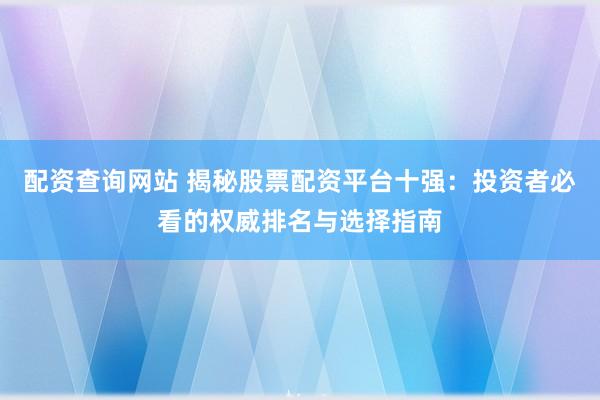 配资查询网站 揭秘股票配资平台十强：投资者必看的权威排名与选择指南
