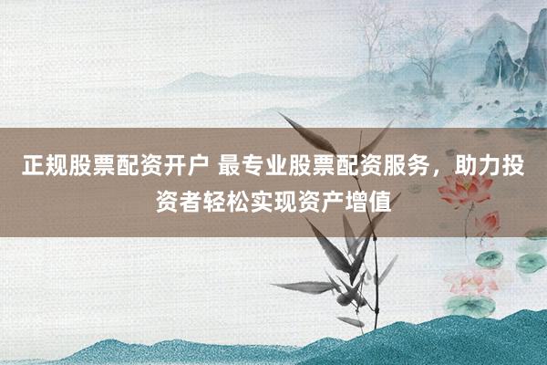 正规股票配资开户 最专业股票配资服务，助力投资者轻松实现资产增值