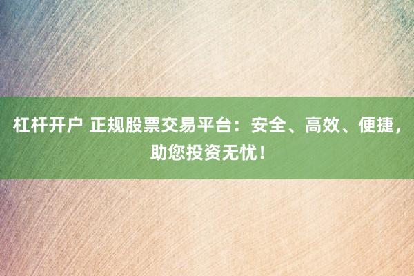 杠杆开户 正规股票交易平台：安全、高效、便捷，助您投资无忧！