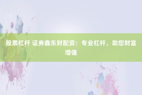 股票杠杆 证券鑫东财配资：专业杠杆，助您财富增值