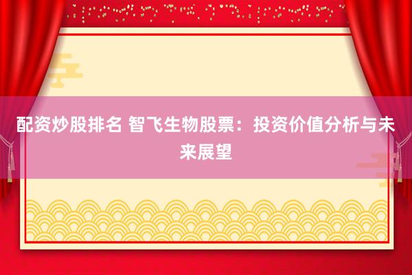 配资炒股排名 智飞生物股票：投资价值分析与未来展望