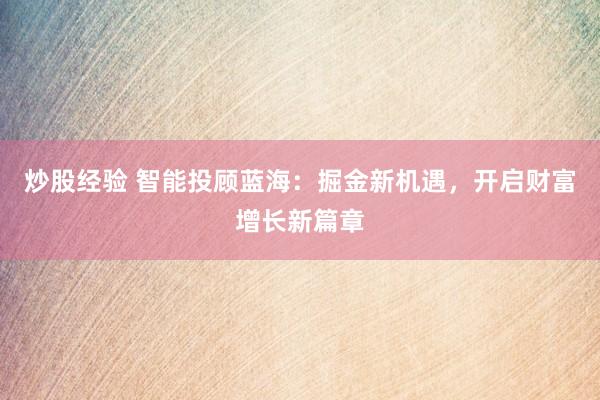 炒股经验 智能投顾蓝海：掘金新机遇，开启财富增长新篇章