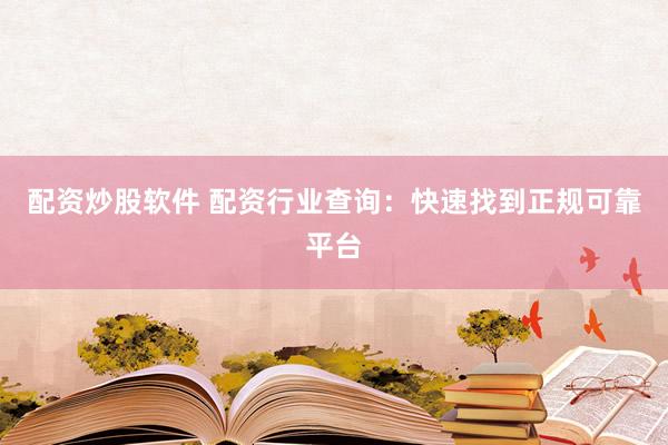 配资炒股软件 配资行业查询：快速找到正规可靠平台