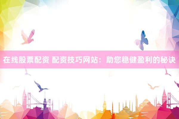 在线股票配资 配资技巧网站：助您稳健盈利的秘诀