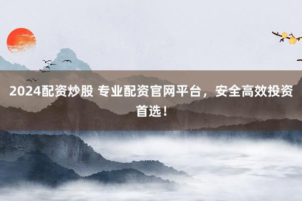 2024配资炒股 专业配资官网平台，安全高效投资首选！