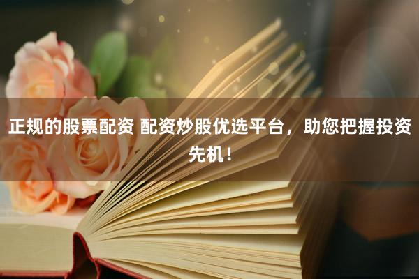 正规的股票配资 配资炒股优选平台，助您把握投资先机！