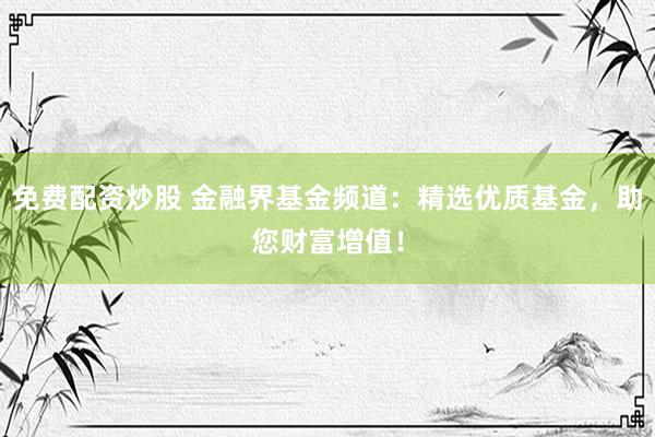 免费配资炒股 金融界基金频道：精选优质基金，助您财富增值！