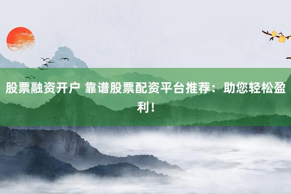 股票融资开户 靠谱股票配资平台推荐：助您轻松盈利！