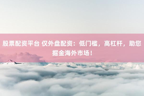 股票配资平台 仅外盘配资：低门槛，高杠杆，助您掘金海外市场！