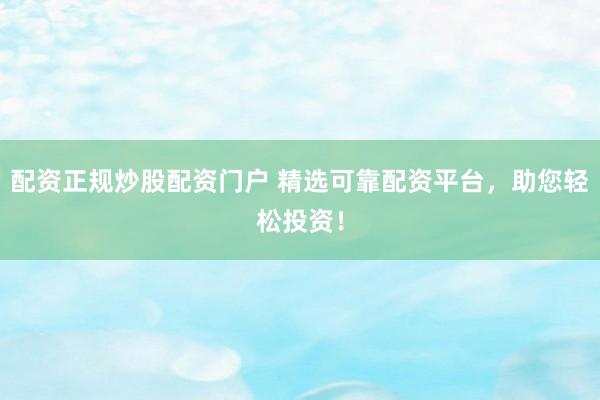 配资正规炒股配资门户 精选可靠配资平台，助您轻松投资！