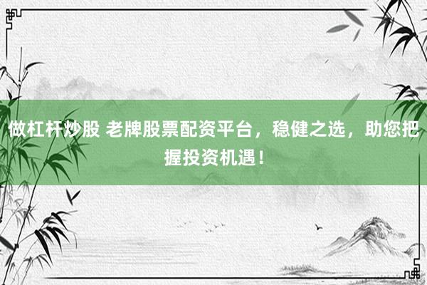 做杠杆炒股 老牌股票配资平台，稳健之选，助您把握投资机遇！