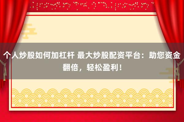 个人炒股如何加杠杆 最大炒股配资平台：助您资金翻倍，轻松盈利！