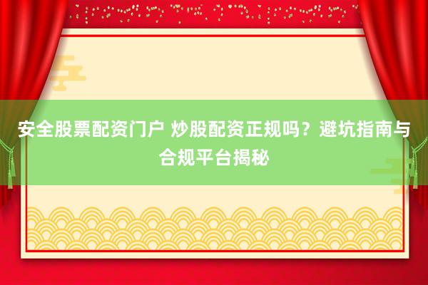 安全股票配资门户 炒股配资正规吗？避坑指南与合规平台揭秘