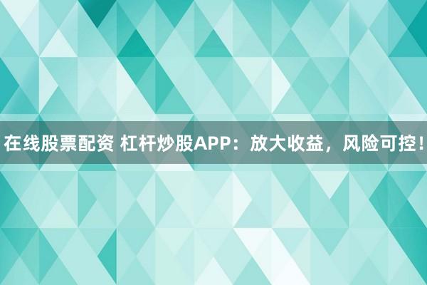 在线股票配资 杠杆炒股APP：放大收益，风险可控！