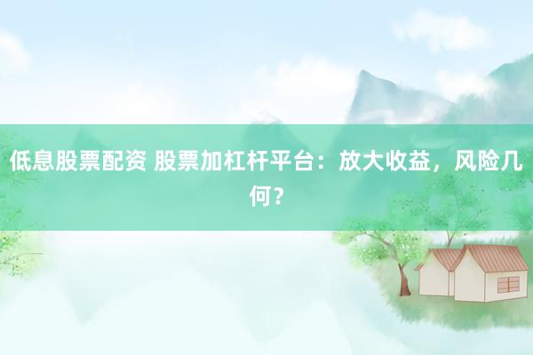 低息股票配资 股票加杠杆平台：放大收益，风险几何？