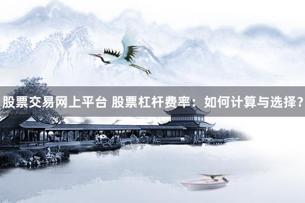 股票交易网上平台 股票杠杆费率：如何计算与选择？