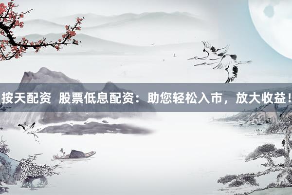 按天配资  股票低息配资：助您轻松入市，放大收益！