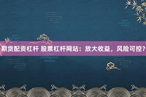 期货配资杠杆 股票杠杆网站：放大收益，风险可控？