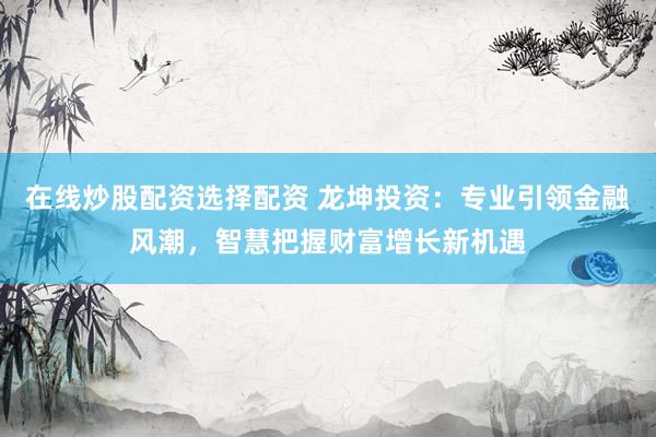 在线炒股配资选择配资 龙坤投资：专业引领金融风潮，智慧把握财富增长新机遇