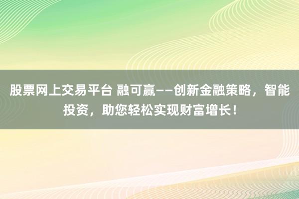 股票网上交易平台 融可赢——创新金融策略，智能投资，助您轻松实现财富增长！