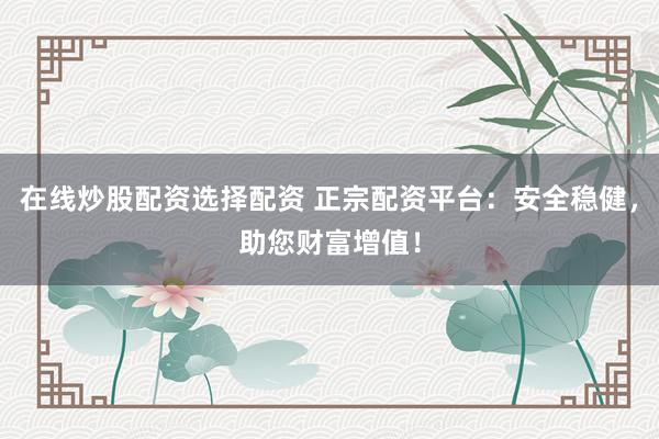 在线炒股配资选择配资 正宗配资平台：安全稳健，助您财富增值！
